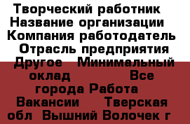 Творческий работник › Название организации ­ Компания-работодатель › Отрасль предприятия ­ Другое › Минимальный оклад ­ 25 000 - Все города Работа » Вакансии   . Тверская обл.,Вышний Волочек г.